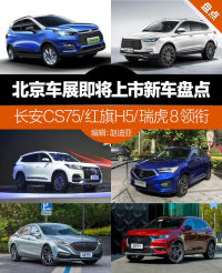 北京车展即将上市新车盘点：长安CS75/红旗H5/瑞虎8领衔