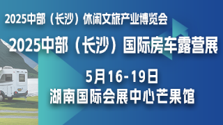 2025中部（長沙）休閑文旅產(chǎn)業(yè)博覽會暨國際房車露營展